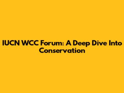 IUCN WCC Forum: A Deep Dive Into Conservation