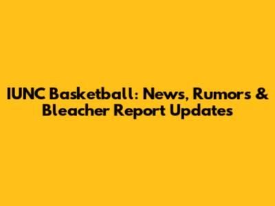 IUNC Basketball: News, Rumors & Bleacher Report Updates