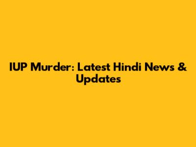 IUP Murder: Latest Hindi News & Updates