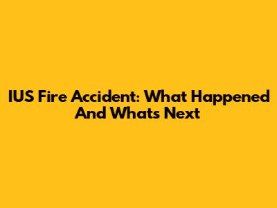IUS Fire Accident: What Happened And What's Next