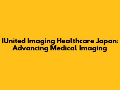 IUnited Imaging Healthcare Japan: Advancing Medical Imaging