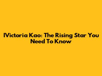 IVictoria Kao: The Rising Star You Need To Know