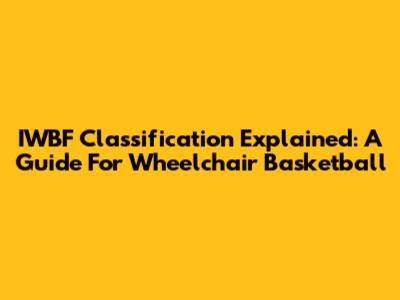 IWBF Classification Explained: A Guide For Wheelchair Basketball