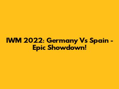 IWM 2022: Germany Vs Spain - Epic Showdown!