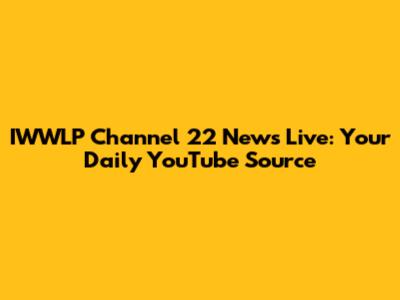 IWWLP Channel 22 News Live: Your Daily YouTube Source