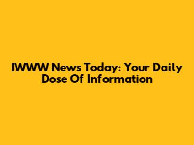 IWWW News Today: Your Daily Dose Of Information
