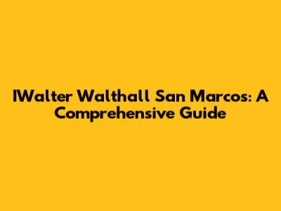 IWalter Walthall San Marcos: A Comprehensive Guide