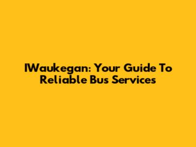 IWaukegan: Your Guide To Reliable Bus Services