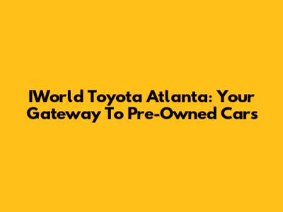 IWorld Toyota Atlanta: Your Gateway To Pre-Owned Cars