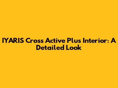 IYARIS Cross Active Plus Interior: A Detailed Look