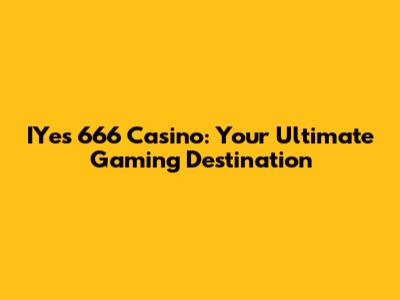 IYes 666 Casino: Your Ultimate Gaming Destination