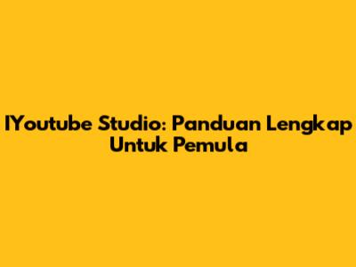 IYoutube Studio: Panduan Lengkap Untuk Pemula