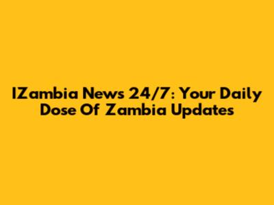 IZambia News 24/7: Your Daily Dose Of Zambia Updates