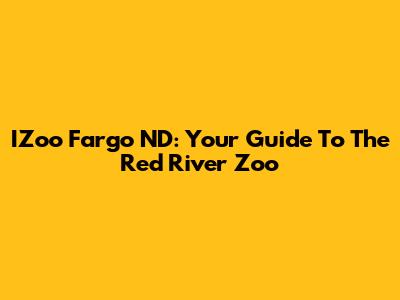 IZoo Fargo ND: Your Guide To The Red River Zoo