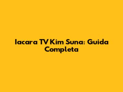 Iacara TV Kim Suna: Guida Completa