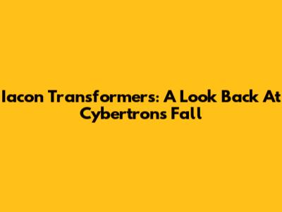 Iacon Transformers: A Look Back At Cybertron's Fall