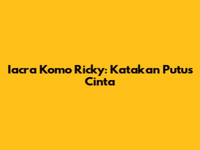 Iacra Komo Ricky: Katakan Putus Cinta