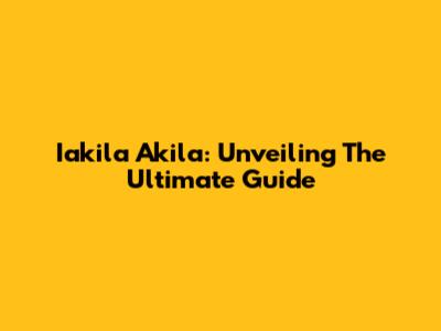 Iakila Akila: Unveiling The Ultimate Guide