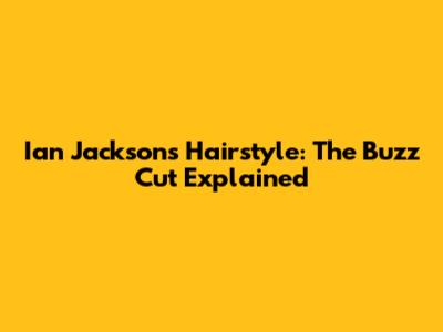 Ian Jackson's Hairstyle: The Buzz Cut Explained