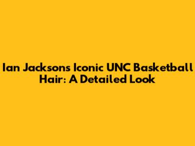 Ian Jackson's Iconic UNC Basketball Hair: A Detailed Look