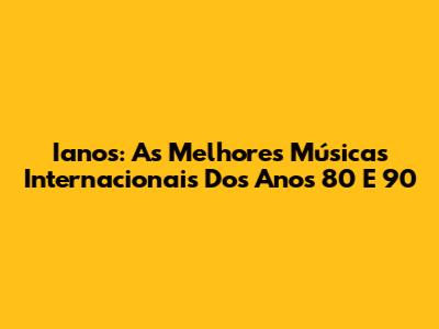 Ianos: As Melhores Músicas Internacionais Dos Anos 80 E 90
