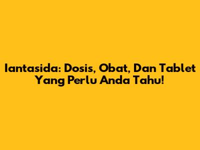 Iantasida: Dosis, Obat, Dan Tablet Yang Perlu Anda Tahu!