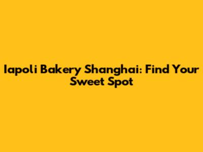 Iapoli Bakery Shanghai: Find Your Sweet Spot