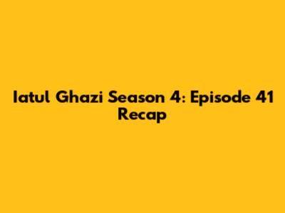 Iatul Ghazi Season 4: Episode 41 Recap