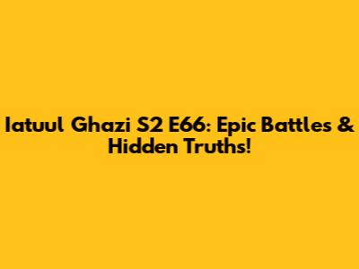Iatuul Ghazi S2 E66: Epic Battles & Hidden Truths!