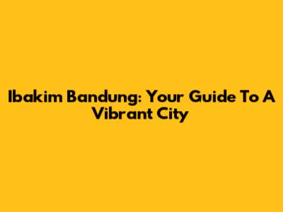 Ibakim Bandung: Your Guide To A Vibrant City