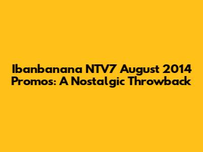 Ibanbanana NTV7 August 2014 Promos: A Nostalgic Throwback