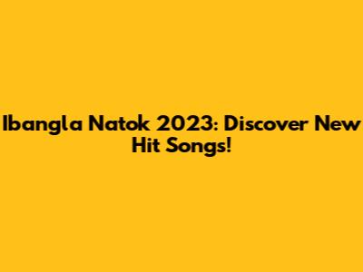 Ibangla Natok 2023: Discover New Hit Songs!