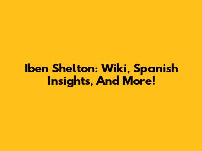 Iben Shelton: Wiki, Spanish Insights, And More!