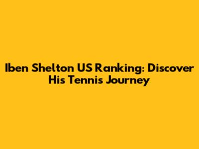 Iben Shelton US Ranking: Discover His Tennis Journey