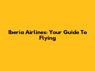 Iberia Airlines: Your Guide To Flying