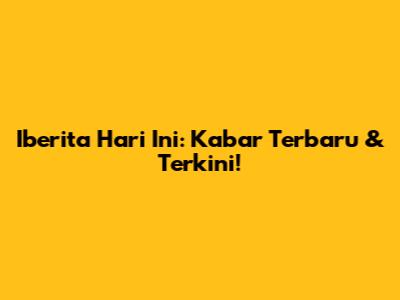 Iberita Hari Ini: Kabar Terbaru & Terkini!