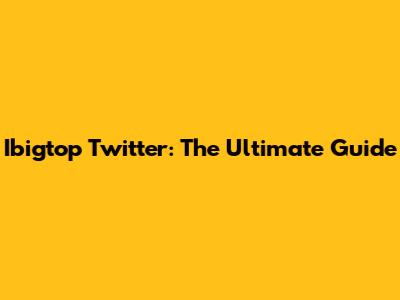 Ibigtop Twitter: The Ultimate Guide