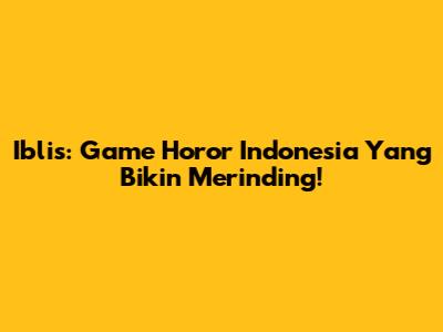 Iblis: Game Horor Indonesia Yang Bikin Merinding!
