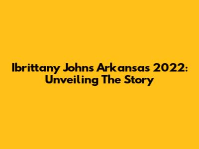 Ibrittany Johns Arkansas 2022: Unveiling The Story