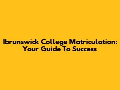 Ibrunswick College Matriculation: Your Guide To Success