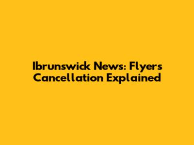 Ibrunswick News: Flyers Cancellation Explained