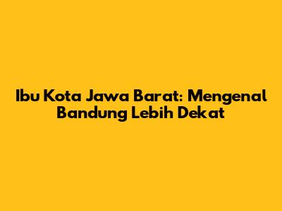 Ibu Kota Jawa Barat: Mengenal Bandung Lebih Dekat