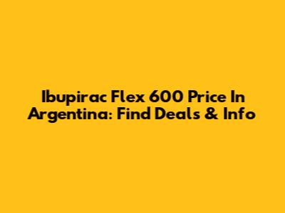 Ibupirac Flex 600 Price In Argentina: Find Deals & Info