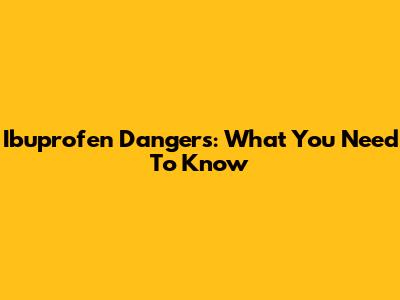 Ibuprofen Dangers: What You Need To Know