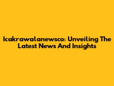 Icakrawalanewsco: Unveiling The Latest News And Insights