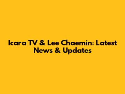 Icara TV & Lee Chaemin: Latest News & Updates