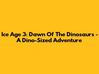 Ice Age 3: Dawn Of The Dinosaurs - A Dino-Sized Adventure