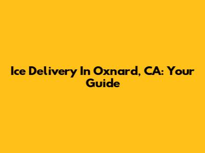 Ice Delivery In Oxnard, CA: Your Guide
