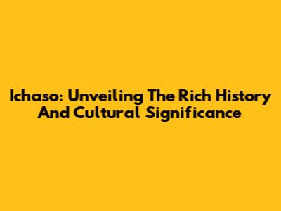 Ichaso: Unveiling The Rich History And Cultural Significance