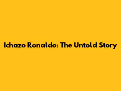 Ichazo Ronaldo: The Untold Story